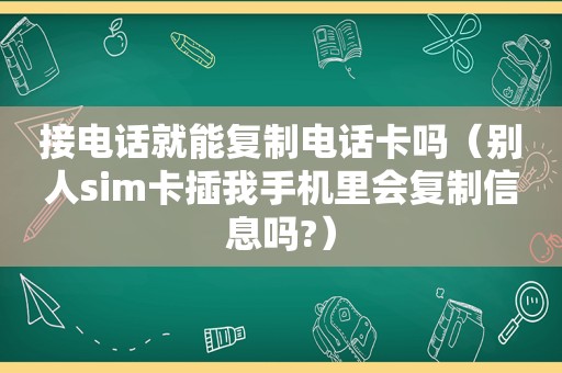 接电话就能复制电话卡吗（别人sim卡 *** 手机里会复制信息吗?）