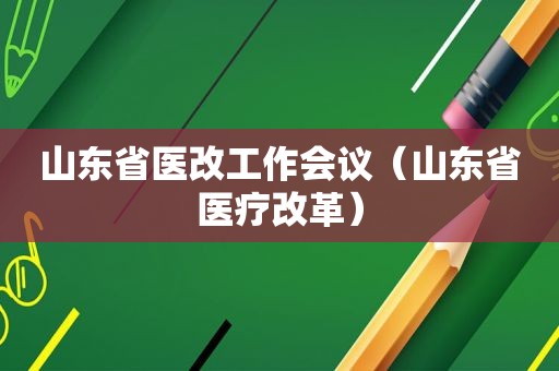 山东省医改工作会议（山东省医疗改革）