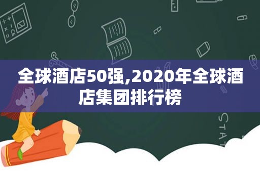 全球酒店50强,2020年全球酒店集团排行榜