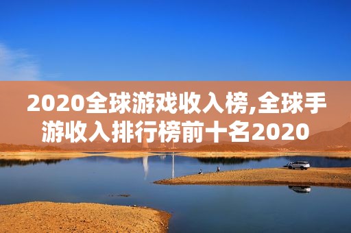 2020全球游戏收入榜,全球手游收入排行榜前十名2020