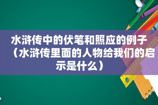 水浒传中的伏笔和照应的例子（水浒传里面的人物给我们的启示是什么）