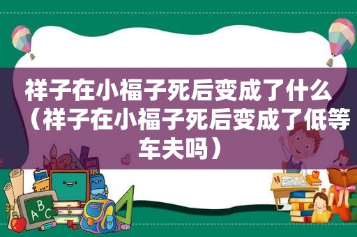 祥子在小福子死后变成了什么（祥子在小福子死后变成了低等车夫吗）