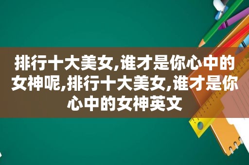 排行十大美女,谁才是你心中的女神呢,排行十大美女,谁才是你心中的女神英文