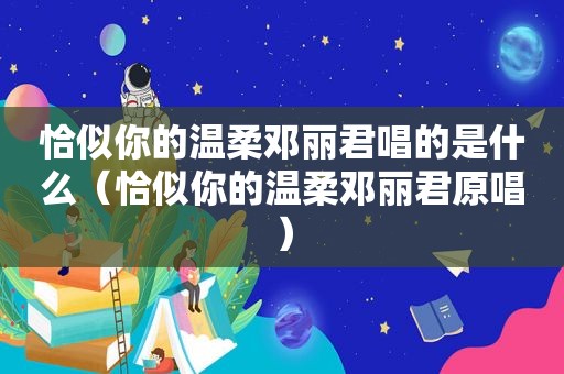 恰似你的温柔邓丽君唱的是什么（恰似你的温柔邓丽君原唱）