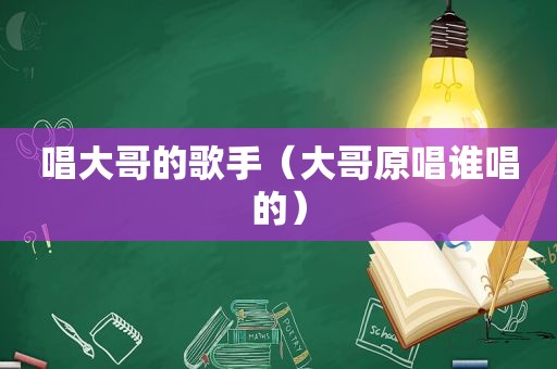 唱大哥的歌手（大哥原唱谁唱的）