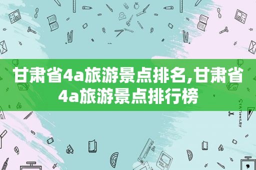 甘肃省4a旅游景点排名,甘肃省4a旅游景点排行榜