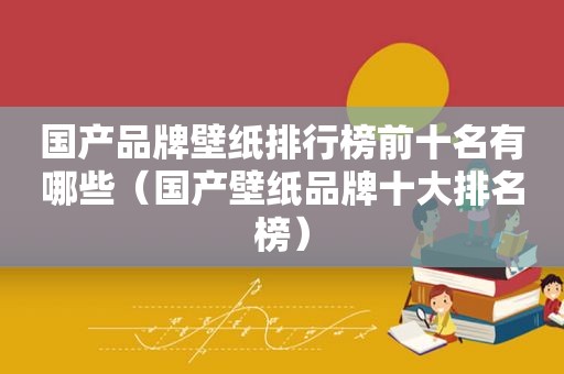 国产品牌壁纸排行榜前十名有哪些（国产壁纸品牌十大排名榜）