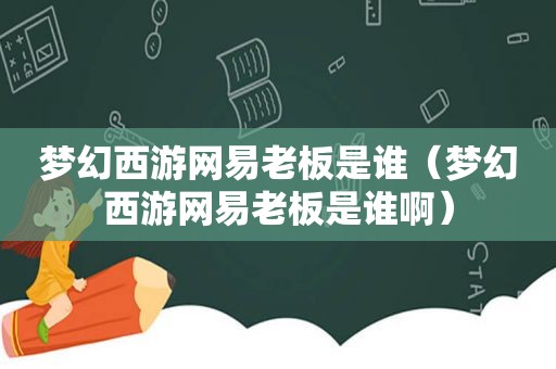 梦幻西游网易老板是谁（梦幻西游网易老板是谁啊）