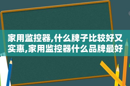 家用监控器,什么牌子比较好又实惠,家用监控器什么品牌最好