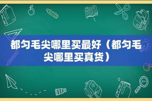 都匀毛尖哪里买最好（都匀毛尖哪里买真货）