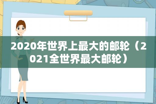 2020年世界上最大的邮轮（2021全世界最大邮轮）