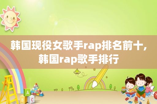 韩国现役女歌手rap排名前十,韩国rap歌手排行