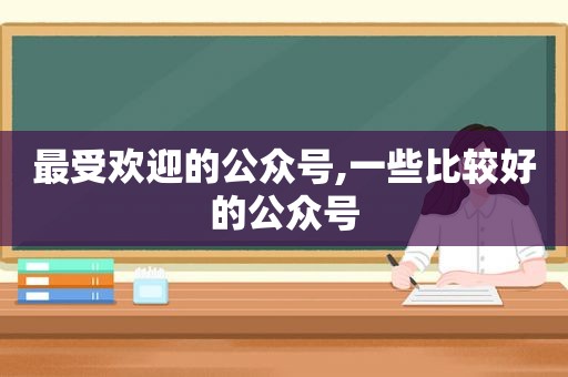 最受欢迎的公众号,一些比较好的公众号