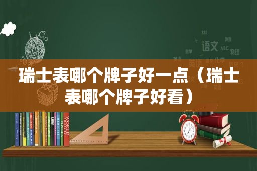 瑞士表哪个牌子好一点（瑞士表哪个牌子好看）