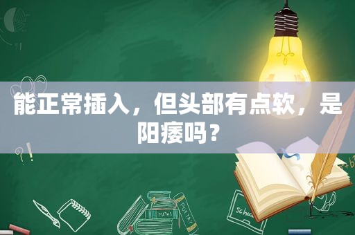 能正常插入，但头部有点软，是阳痿吗？