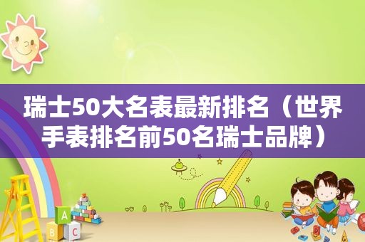 瑞士50大名表最新排名（世界手表排名前50名瑞士品牌）