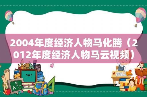 2004年度经济人物马化腾（2012年度经济人物马云视频）  第1张