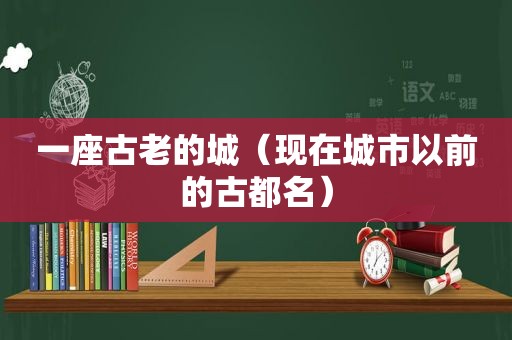 一座古老的城（现在城市以前的古都名）