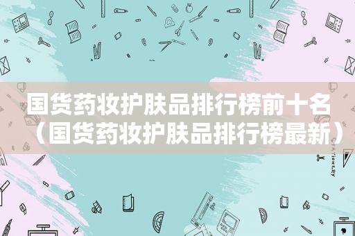 国货药妆护肤品排行榜前十名（国货药妆护肤品排行榜最新）