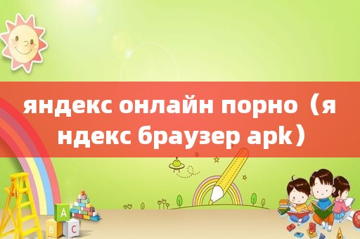 яндекс онлайн порно（яндекс браузер apk）