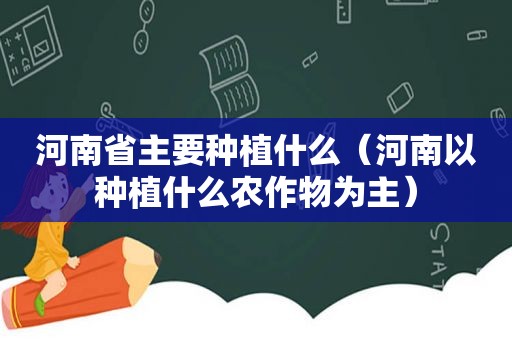 河南省主要种植什么（河南以种植什么农作物为主）