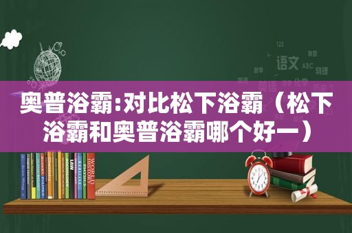 奥普浴霸:对比松下浴霸（松下浴霸和奥普浴霸哪个好一）