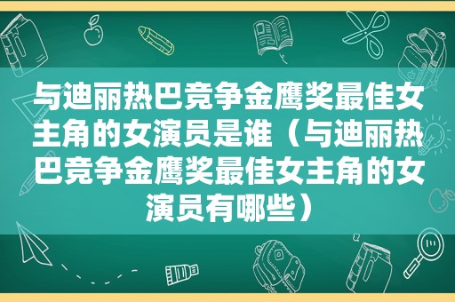 与迪丽热巴竞争金鹰奖最佳女主角的女演员是谁（与迪丽热巴竞争金鹰奖最佳女主角的女演员有哪些）