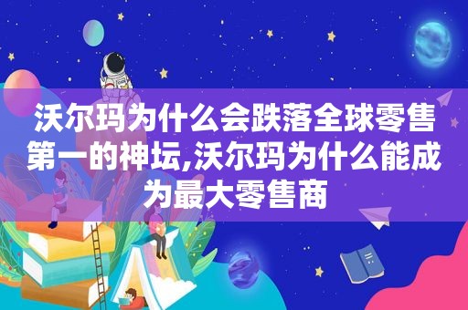 沃尔玛为什么会跌落全球零售第一的神坛,沃尔玛为什么能成为最大零售商