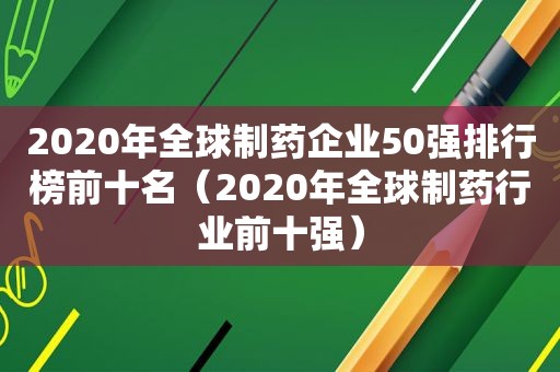 2020年全球制药企业50强排行榜前十名（2020年全球制药行业前十强）