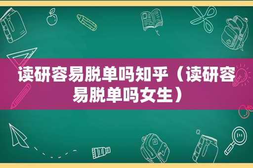 读研容易脱单吗知乎（读研容易脱单吗女生）