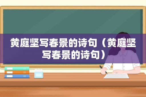 黄庭坚写春景的诗句（黄庭坚写春景的诗句）