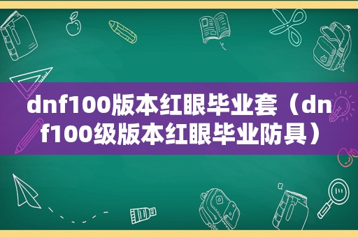 dnf100版本红眼毕业套（dnf100级版本红眼毕业防具）