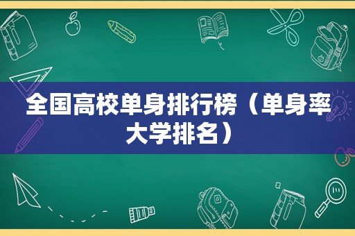 全国高校单身排行榜（单身率大学排名）