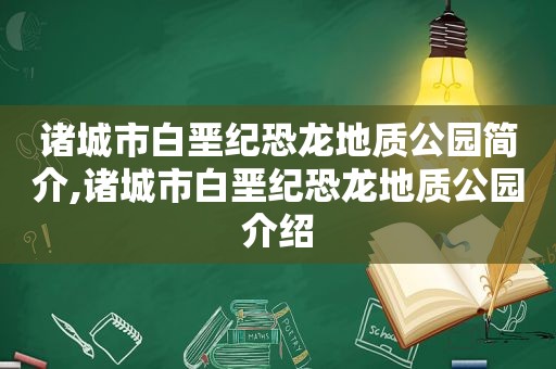 诸城市白垩纪恐龙地质公园简介,诸城市白垩纪恐龙地质公园介绍