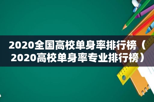 2020全国高校单身率排行榜（2020高校单身率专业排行榜）