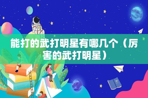 能打的武打明星有哪几个（厉害的武打明星）