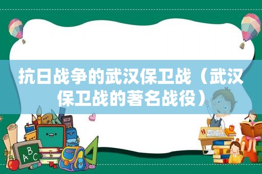 抗日战争的武汉保卫战（武汉保卫战的著名战役）