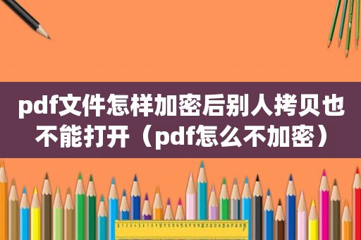 pdf文件怎样加密后别人拷贝也不能打开（pdf怎么不加密）