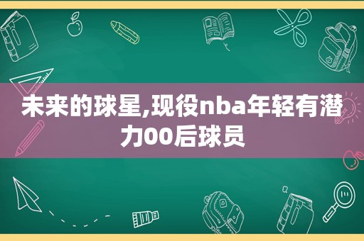 未来的球星,现役nba年轻有潜力00后球员  第1张