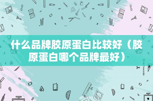 什么品牌胶原蛋白比较好（胶原蛋白哪个品牌最好）