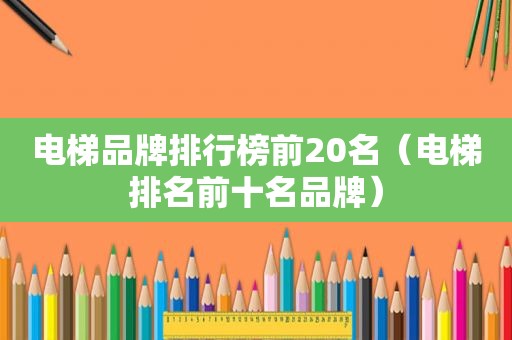 电梯品牌排行榜前20名（电梯排名前十名品牌）