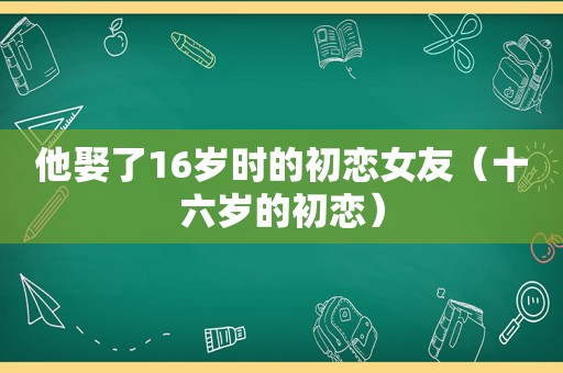 他娶了16岁时的初恋女友（十六岁的初恋）