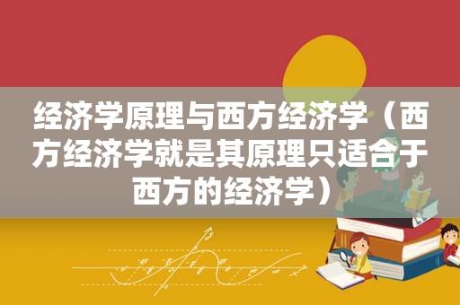 经济学原理与西方经济学（西方经济学就是其原理只适合于西方的经济学）