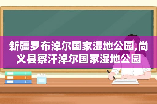 新疆罗布淖尔国家湿地公园,尚义县察汗淖尔国家湿地公园