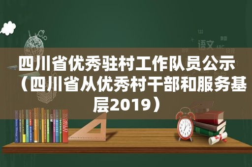 四川省优秀驻村工作队员公示（四川省从优秀村干部和服务基层2019）