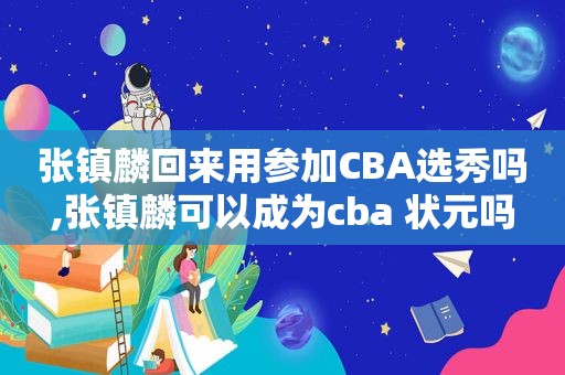 张镇麟回来用参加CBA选秀吗,张镇麟可以成为cba 状元吗