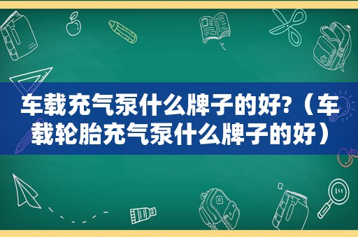 车载充气泵什么牌子的好?（车载轮胎充气泵什么牌子的好）