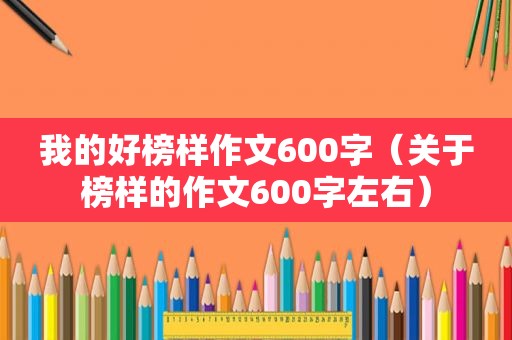 我的好榜样作文600字（关于榜样的作文600字左右）