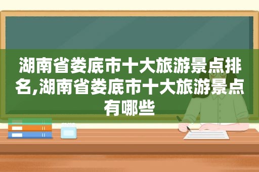 湖南省娄底市十大旅游景点排名,湖南省娄底市十大旅游景点有哪些