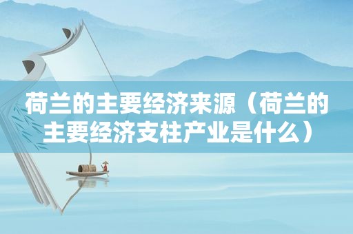 荷兰的主要经济来源（荷兰的主要经济支柱产业是什么）